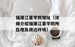 福建江夏学院地址（详细介绍福建江夏学院所在地及周边环境）