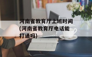 河南省教育厅上班时间(河南省教育厅电话能打通吗)