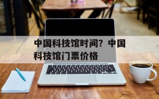 中国科技馆时间？中国科技馆门票价格