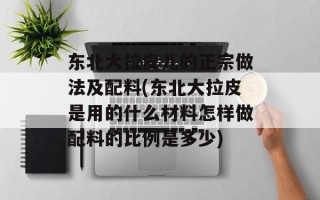 东北大拉皮儿的正宗做法及配料(东北大拉皮是用的什么材料怎样做配料的比例是多少)