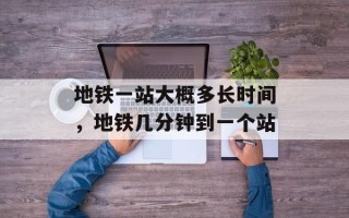 地铁一站大概多长时间，地铁几分钟到一个站