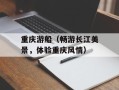 重庆游船（畅游长江美景，体验重庆风情）