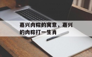 嘉兴肉粽的寓意，嘉兴的肉粽打一生肖
