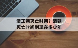 清王朝灭亡时间？清朝灭亡时间到现在多少年