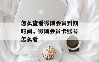 怎么查看微博会员到期时间，微博会员卡账号怎么看