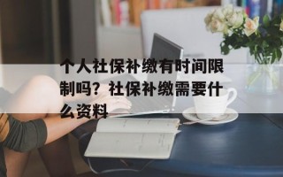 个人社保补缴有时间限制吗？社保补缴需要什么资料