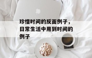 珍惜时间的反面例子，日常生活中用到时间的例子