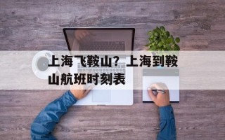 上海飞鞍山？上海到鞍山航班时刻表