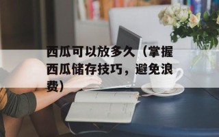 西瓜可以放多久（掌握西瓜储存技巧，避免浪费）