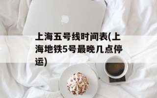 上海五号线时间表(上海地铁5号最晚几点停运)