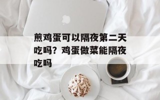 煎鸡蛋可以隔夜第二天吃吗？鸡蛋做菜能隔夜吃吗