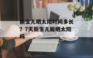 新生儿晒太阳时间多长？7天新生儿能晒太阳吗