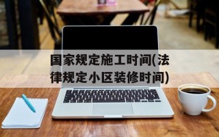 国家规定施工时间(法律规定小区装修时间)