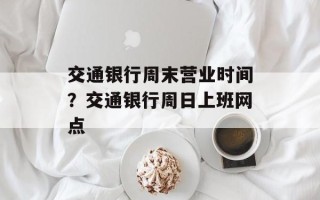 交通银行周末营业时间？交通银行周日上班网点