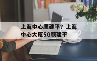 上海中心顾建平？上海中心大厦5G顾建平