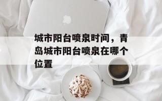 城市阳台喷泉时间，青岛城市阳台喷泉在哪个位置