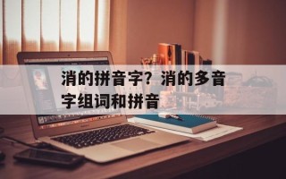 消的拼音字？消的多音字组词和拼音