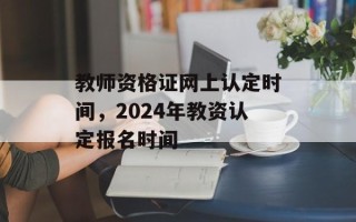 教师资格证网上认定时间，2024年教资认定报名时间