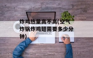 炸鸡热量高不高(空气炸锅炸鸡翅需要多少分钟)