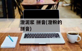 澄泥浆 拼音(澄粉的拼音)