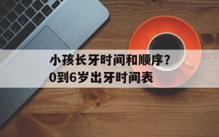 小孩长牙时间和顺序？0到6岁出牙时间表