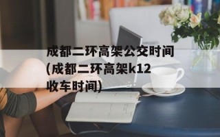 成都二环高架公交时间(成都二环高架k12收车时间)