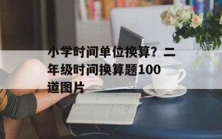 小学时间单位换算？二年级时间换算题100道图片