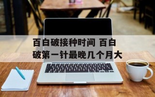 百白破接种时间 百白破第一针最晚几个月大