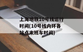 上海地铁10号线运行时间(10号线内环各站点末班车时间)