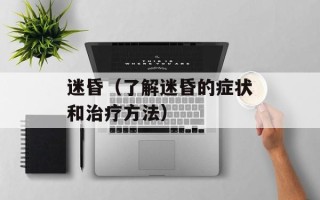 迷昏（了解迷昏的症状和治疗方法）