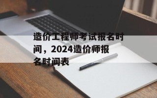 造价工程师考试报名时间，2024造价师报名时间表