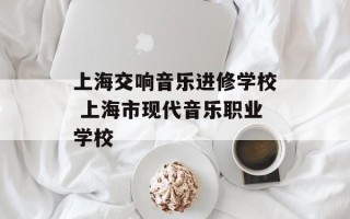上海交响音乐进修学校 上海市现代音乐职业学校