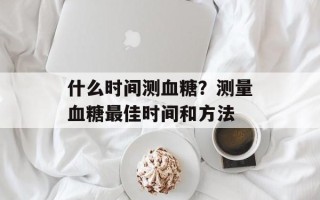 什么时间测血糖？测量血糖最佳时间和方法