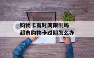 购物卡有时间限制吗 超市购物卡过期怎么办
