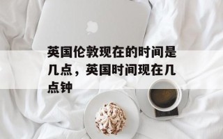 英国伦敦现在的时间是几点，英国时间现在几点钟