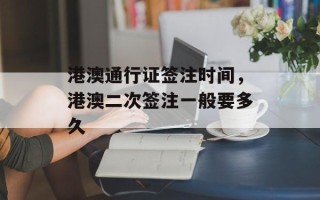 港澳通行证签注时间，港澳二次签注一般要多久