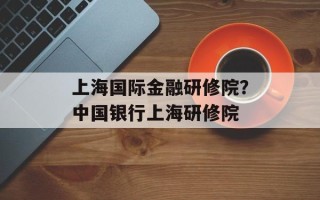 上海国际金融研修院？中国银行上海研修院
