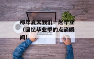那年夏天我们一起毕业（回忆毕业季的点滴瞬间）