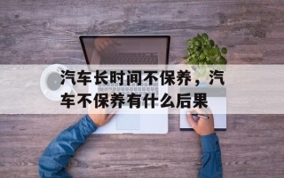 汽车长时间不保养，汽车不保养有什么后果