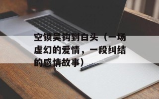 空锁吴钩到白头（一场虚幻的爱情，一段纠结的感情故事）