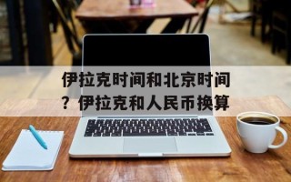 伊拉克时间和北京时间？伊拉克和人民币换算
