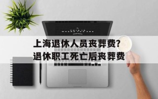 上海退休人员丧葬费？退休职工死亡后丧葬费