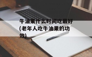 牛油果什么时间吃最好(老年人吃牛油果的功效)