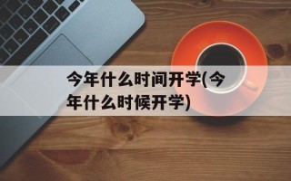 今年什么时间开学(今年什么时候开学)