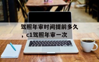驾照年审时间提前多久，c1驾照年审一次