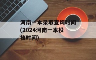 河南一本录取查询时间(2024河南一本投档时间)