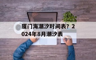 厦门海潮汐时间表？2024年8月潮汐表
