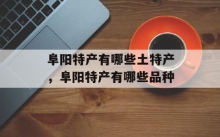 阜阳特产有哪些土特产，阜阳特产有哪些品种