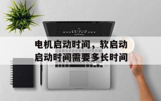 电机启动时间，软启动启动时间需要多长时间