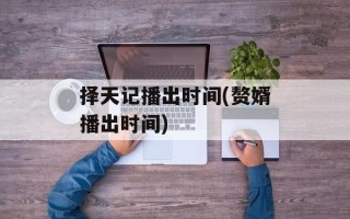 择天记播出时间(赘婿播出时间)